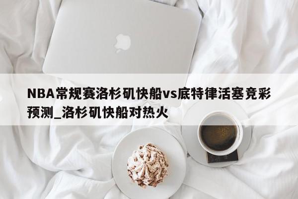 NBA常规赛洛杉矶快船vs底特律活塞竞彩预测_洛杉矶快船对热火