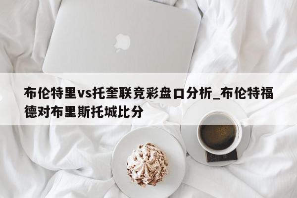 布伦特里vs托奎联竞彩盘口分析_布伦特福德对布里斯托城比分