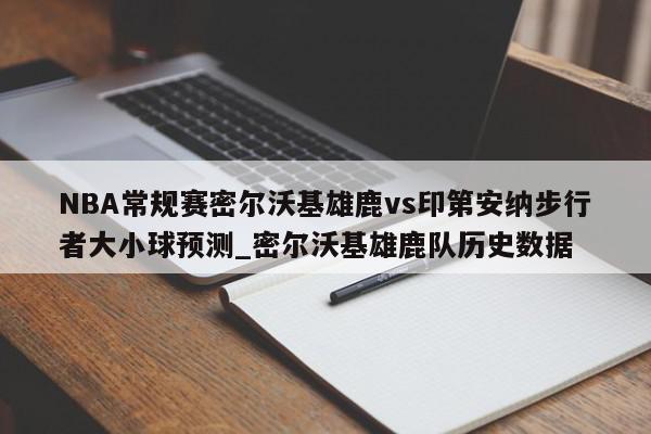 NBA常规赛密尔沃基雄鹿vs印第安纳步行者大小球预测_密尔沃基雄鹿队历史数据