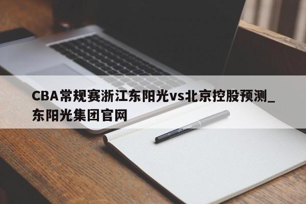 CBA常规赛浙江东阳光vs北京控股预测_东阳光集团官网