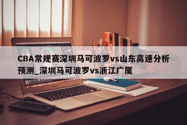 CBA常规赛深圳马可波罗vs山东高速分析预测_深圳马可波罗vs浙江广厦