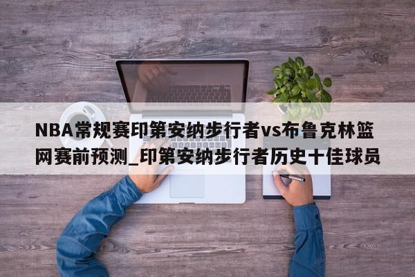 NBA常规赛印第安纳步行者vs布鲁克林篮网赛前预测_印第安纳步行者历史十佳球员