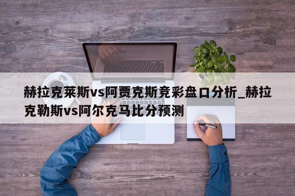 赫拉克莱斯vs阿贾克斯竞彩盘口分析_赫拉克勒斯vs阿尔克马比分预测