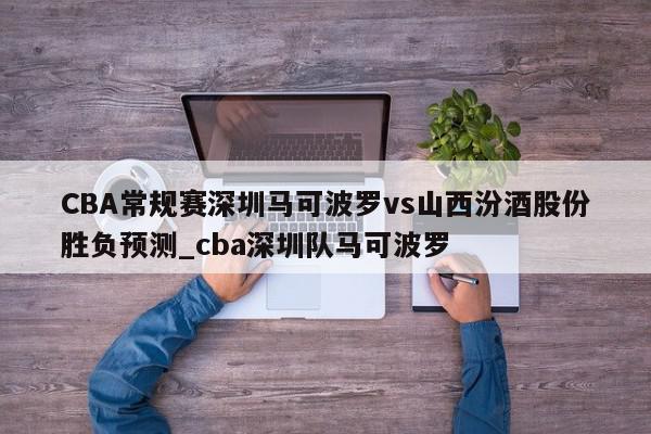 CBA常规赛深圳马可波罗vs山西汾酒股份胜负预测_cba深圳队马可波罗