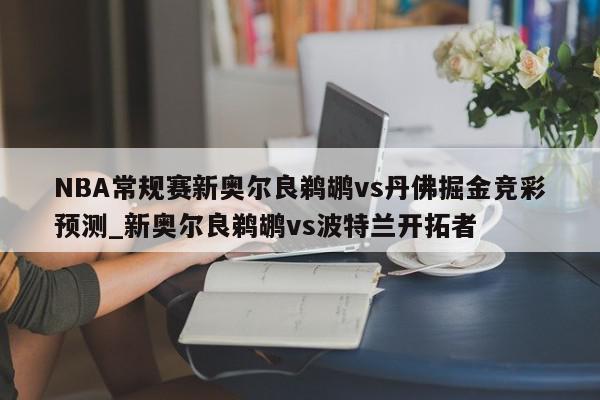 NBA常规赛新奥尔良鹈鹕vs丹佛掘金竞彩预测_新奥尔良鹈鹕vs波特兰开拓者