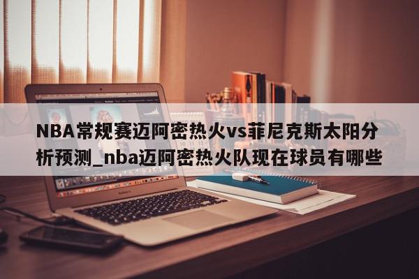 NBA常规赛迈阿密热火vs菲尼克斯太阳分析预测_nba迈阿密热火队现在球员有哪些