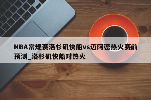 NBA常规赛洛杉矶快船vs迈阿密热火赛前预测_洛杉矶快船对热火