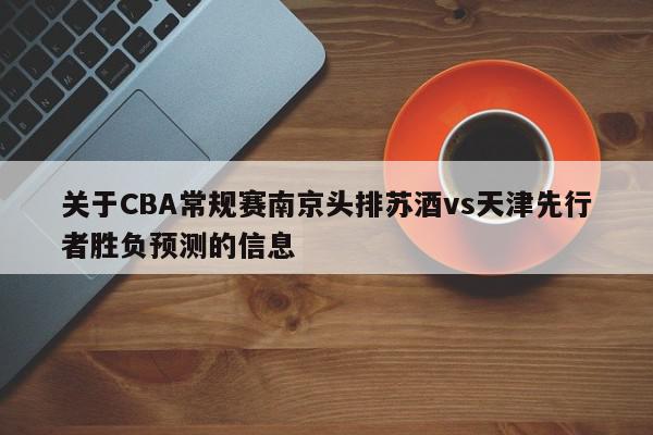 关于CBA常规赛南京头排苏酒vs天津先行者胜负预测的信息