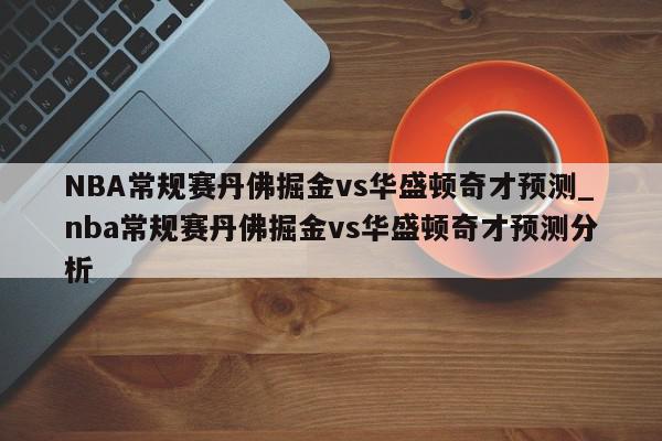 NBA常规赛丹佛掘金vs华盛顿奇才预测_nba常规赛丹佛掘金vs华盛顿奇才预测分析