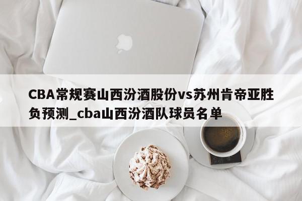 CBA常规赛山西汾酒股份vs苏州肯帝亚胜负预测_cba山西汾酒队球员名单