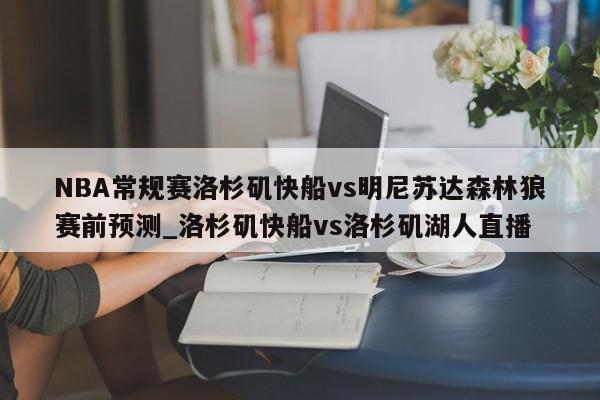 NBA常规赛洛杉矶快船vs明尼苏达森林狼赛前预测_洛杉矶快船vs洛杉矶湖人直播