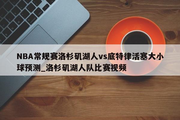 NBA常规赛洛杉矶湖人vs底特律活塞大小球预测_洛杉矶湖人队比赛视频