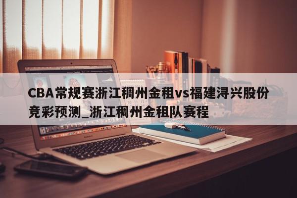 CBA常规赛浙江稠州金租vs福建浔兴股份竞彩预测_浙江稠州金租队赛程