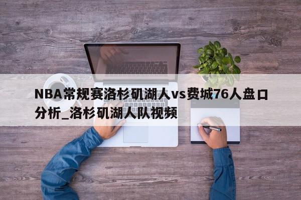 NBA常规赛洛杉矶湖人vs费城76人盘口分析_洛杉矶湖人队视频