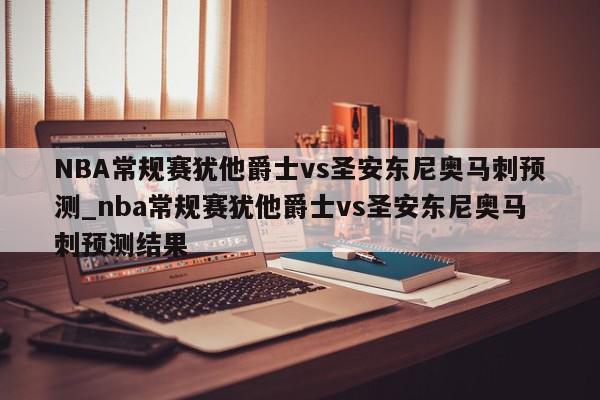 NBA常规赛犹他爵士vs圣安东尼奥马刺预测_nba常规赛犹他爵士vs圣安东尼奥马刺预测结果