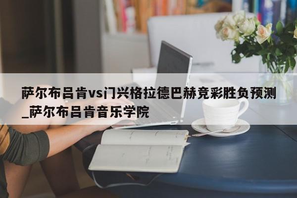 萨尔布吕肯vs门兴格拉德巴赫竞彩胜负预测_萨尔布吕肯音乐学院