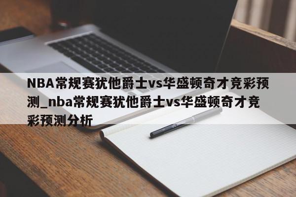 NBA常规赛犹他爵士vs华盛顿奇才竞彩预测_nba常规赛犹他爵士vs华盛顿奇才竞彩预测分析