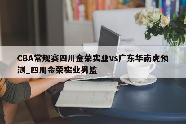 CBA常规赛四川金荣实业vs广东华南虎预测_四川金荣实业男篮