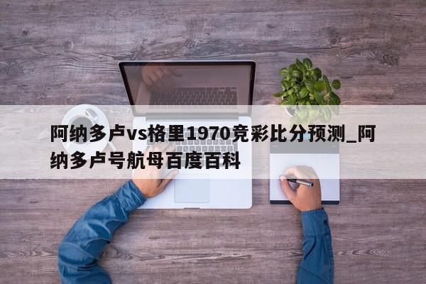 阿纳多卢vs格里1970竞彩比分预测_阿纳多卢号航母百度百科