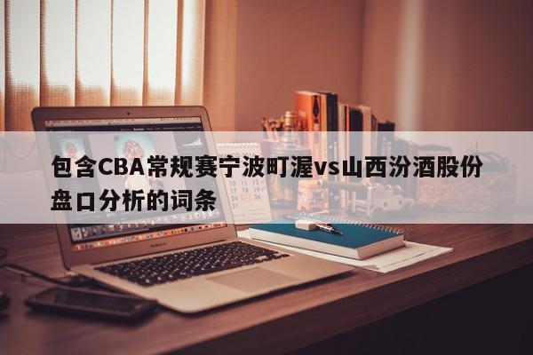 包含CBA常规赛宁波町渥vs山西汾酒股份盘口分析的词条