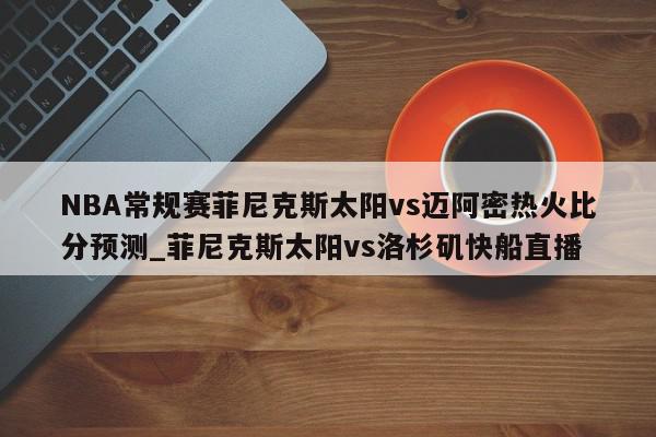 NBA常规赛菲尼克斯太阳vs迈阿密热火比分预测_菲尼克斯太阳vs洛杉矶快船直播