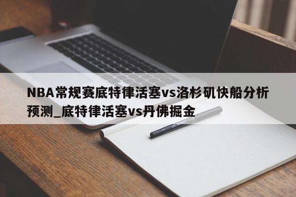 NBA常规赛底特律活塞vs洛杉矶快船分析预测_底特律活塞vs丹佛掘金