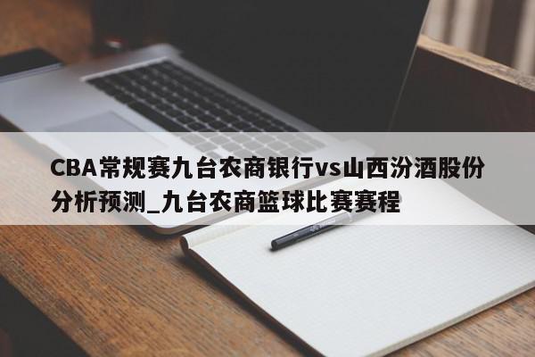 CBA常规赛九台农商银行vs山西汾酒股份分析预测_九台农商篮球比赛赛程