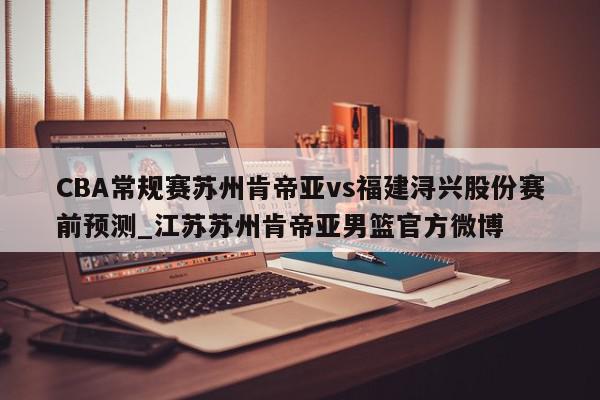 CBA常规赛苏州肯帝亚vs福建浔兴股份赛前预测_江苏苏州肯帝亚男篮官方微博