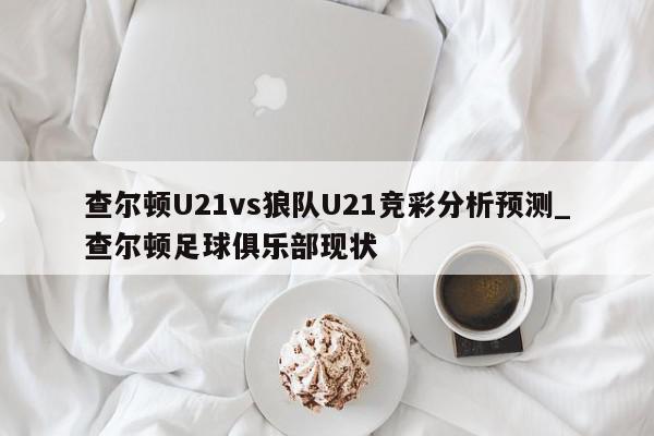 查尔顿U21vs狼队U21竞彩分析预测_查尔顿足球俱乐部现状