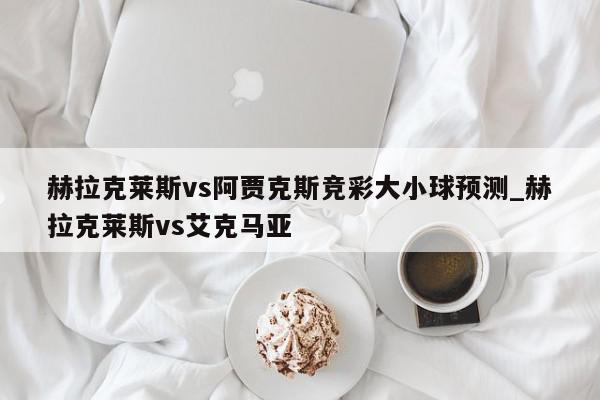 赫拉克莱斯vs阿贾克斯竞彩大小球预测_赫拉克莱斯vs艾克马亚