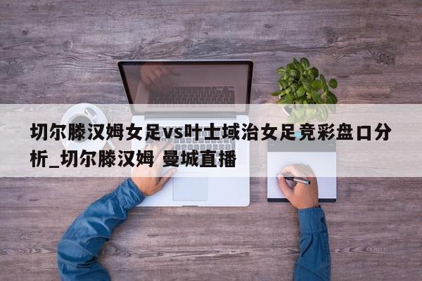 切尔滕汉姆女足vs叶士域治女足竞彩盘口分析_切尔滕汉姆 曼城直播