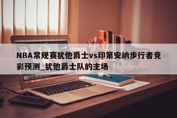 NBA常规赛犹他爵士vs印第安纳步行者竞彩预测_犹他爵士队的主场