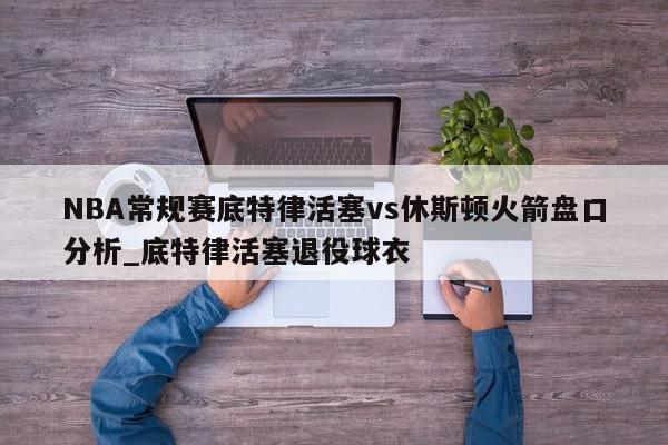 NBA常规赛底特律活塞vs休斯顿火箭盘口分析_底特律活塞退役球衣