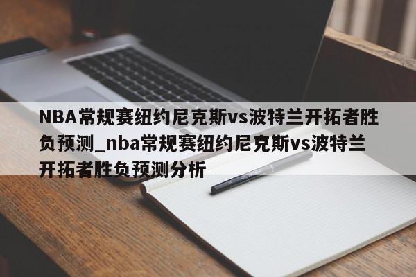 NBA常规赛纽约尼克斯vs波特兰开拓者胜负预测_nba常规赛纽约尼克斯vs波特兰开拓者胜负预测分析