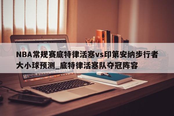 NBA常规赛底特律活塞vs印第安纳步行者大小球预测_底特律活塞队夺冠阵容