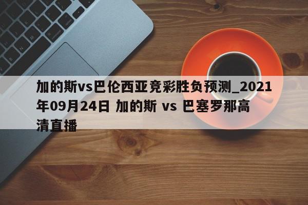 加的斯vs巴伦西亚竞彩胜负预测_2021年09月24日 加的斯 vs 巴塞罗那高清直播