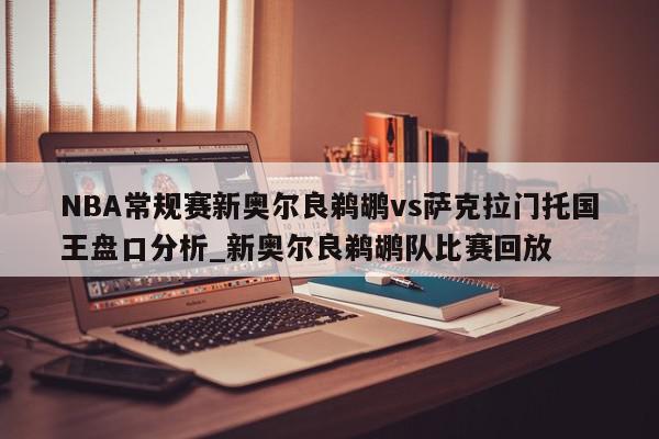 NBA常规赛新奥尔良鹈鹕vs萨克拉门托国王盘口分析_新奥尔良鹈鹕队比赛回放