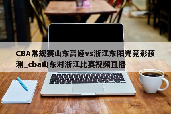 CBA常规赛山东高速vs浙江东阳光竞彩预测_cba山东对浙江比赛视频直播