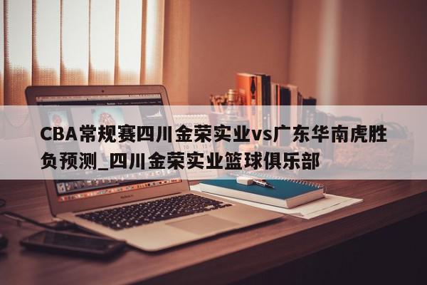 CBA常规赛四川金荣实业vs广东华南虎胜负预测_四川金荣实业篮球俱乐部