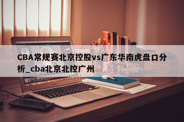 CBA常规赛北京控股vs广东华南虎盘口分析_cba北京北控广州