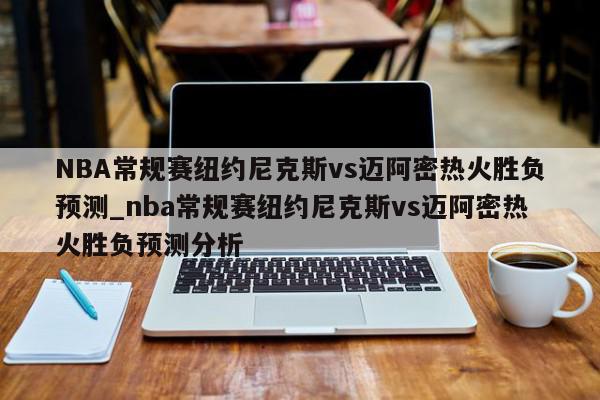 NBA常规赛纽约尼克斯vs迈阿密热火胜负预测_nba常规赛纽约尼克斯vs迈阿密热火胜负预测分析