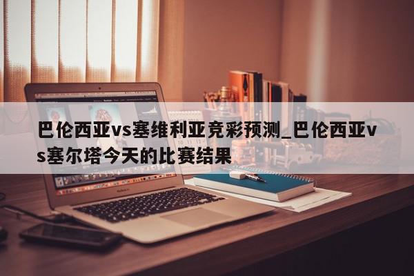 巴伦西亚vs塞维利亚竞彩预测_巴伦西亚vs塞尔塔今天的比赛结果