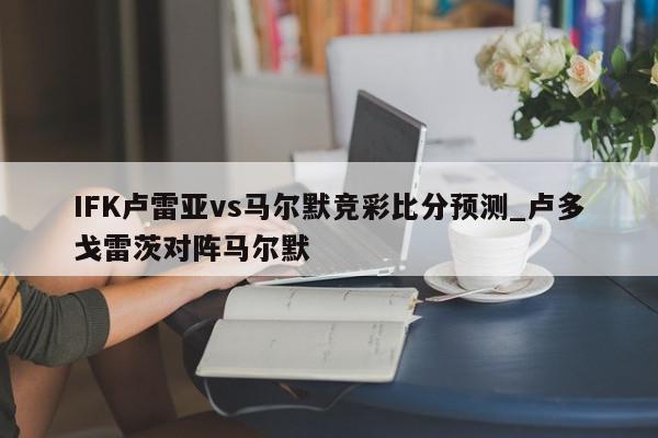 IFK卢雷亚vs马尔默竞彩比分预测_卢多戈雷茨对阵马尔默