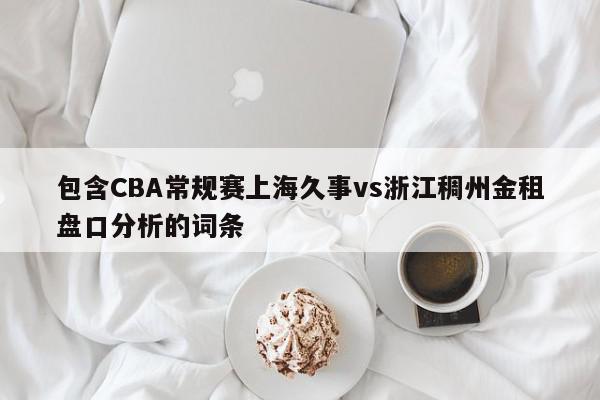 包含CBA常规赛上海久事vs浙江稠州金租盘口分析的词条