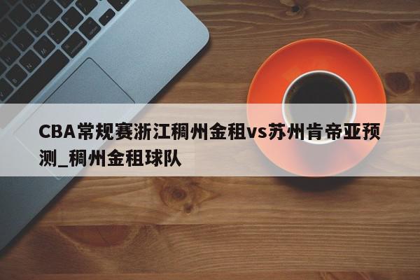 CBA常规赛浙江稠州金租vs苏州肯帝亚预测_稠州金租球队