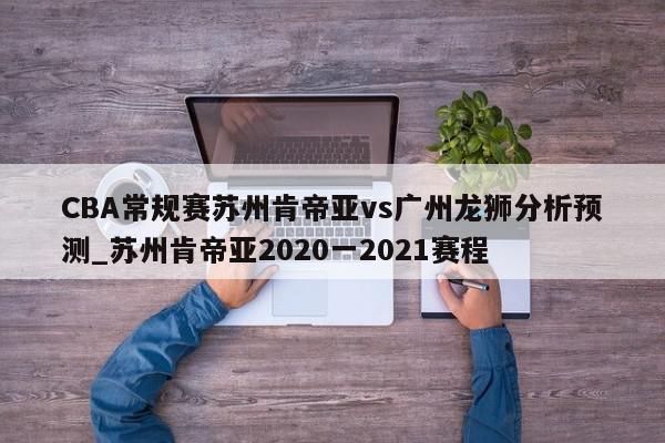 CBA常规赛苏州肯帝亚vs广州龙狮分析预测_苏州肯帝亚2020一2021赛程