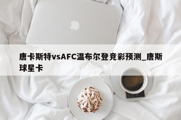 唐卡斯特vsAFC温布尔登竞彩预测_唐斯球星卡