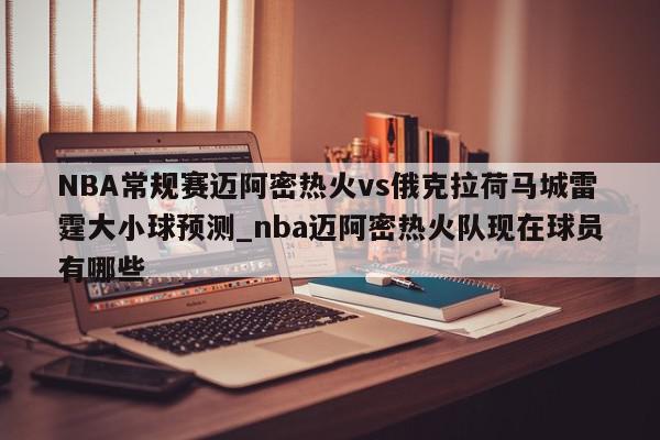 NBA常规赛迈阿密热火vs俄克拉荷马城雷霆大小球预测_nba迈阿密热火队现在球员有哪些