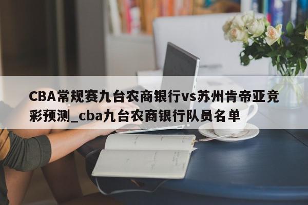 CBA常规赛九台农商银行vs苏州肯帝亚竞彩预测_cba九台农商银行队员名单