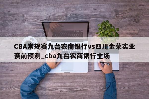 CBA常规赛九台农商银行vs四川金荣实业赛前预测_cba九台农商银行主场